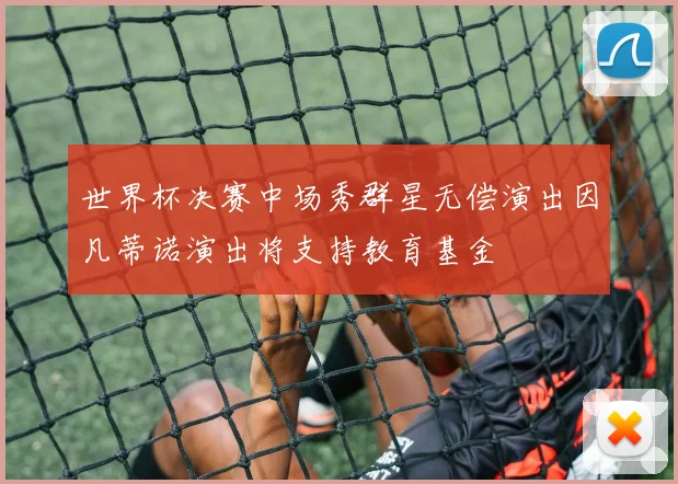 世界杯决赛中场秀群星无偿演出因凡蒂诺演出将支持教育基金