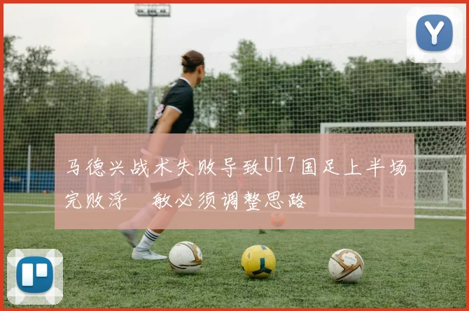 马德兴战术失败导致U17国足上半场完败浮嶋敏必须调整思路