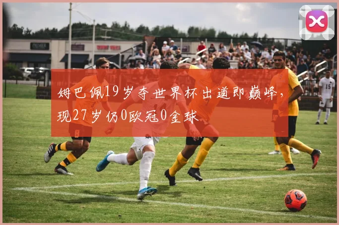 姆巴佩19岁夺世界杯出道即巅峰，现27岁仍0欧冠0金球